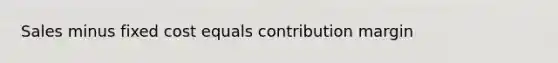 Sales minus fixed cost equals contribution margin