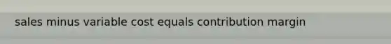 sales minus variable cost equals contribution margin