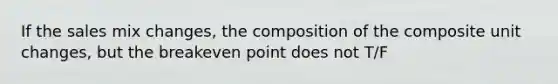 If the sales mix changes, the composition of the composite unit changes, but the breakeven point does not T/F