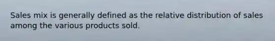 Sales mix is generally defined as the relative distribution of sales among the various products sold.