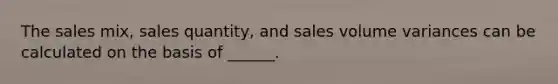 The sales mix, sales quantity, and sales volume variances can be calculated on the basis of ______.