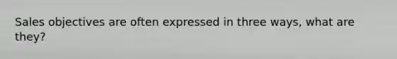 Sales objectives are often expressed in three ways, what are they?