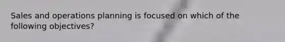Sales and operations planning is focused on which of the following objectives?