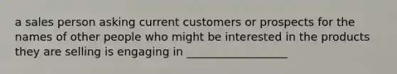 a sales person asking current customers or prospects for the names of other people who might be interested in the products they are selling is engaging in __________________