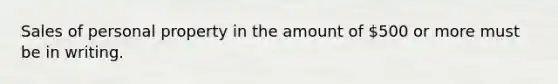 Sales of personal property in the amount of 500 or more must be in writing.