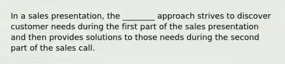 In a sales presentation, the ________ approach strives to discover customer needs during the first part of the sales presentation and then provides solutions to those needs during the second part of the sales call.