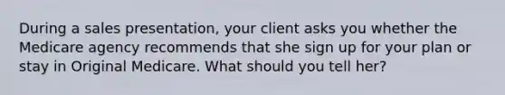 During a sales presentation, your client asks you whether the Medicare agency recommends that she sign up for your plan or stay in Original Medicare. What should you tell her?