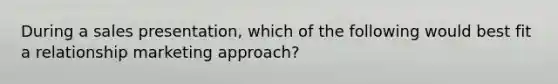 During a sales​ presentation, which of the following would best fit a relationship marketing​ approach?