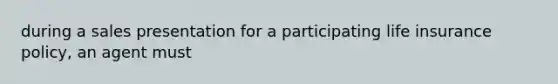 during a sales presentation for a participating life insurance policy, an agent must