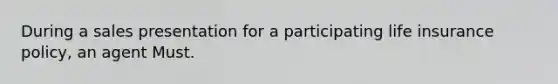 During a sales presentation for a participating life insurance policy, an agent Must.