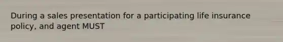 During a sales presentation for a participating life insurance policy, and agent MUST