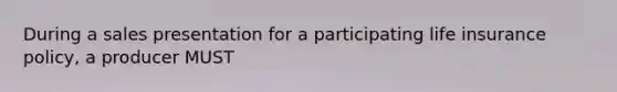 During a sales presentation for a participating life insurance policy, a producer MUST
