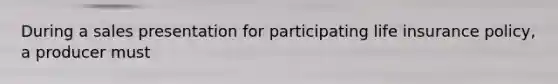 During a sales presentation for participating life insurance policy, a producer must