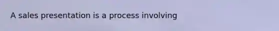 A sales presentation is a process involving