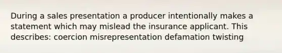 During a sales presentation a producer intentionally makes a statement which may mislead the insurance applicant. This describes: coercion misrepresentation defamation twisting