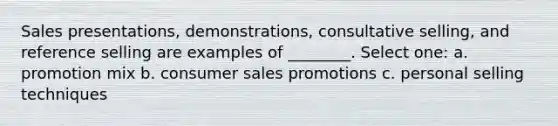 Sales presentations, demonstrations, consultative selling, and reference selling are examples of ________. Select one: a. promotion mix b. consumer sales promotions c. personal selling techniques