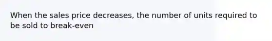 When the sales price decreases, the number of units required to be sold to break-even
