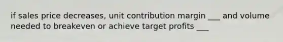 if sales price decreases, unit contribution margin ___ and volume needed to breakeven or achieve target profits ___