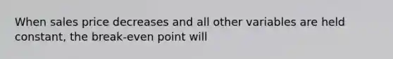 When sales price decreases and all other variables are held constant, the break-even point will