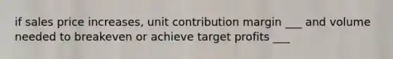 if sales price increases, unit contribution margin ___ and volume needed to breakeven or achieve target profits ___