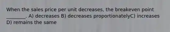 When the sales price per unit decreases, the breakeven point ________. A) decreases B) decreases proportionatelyC) increases D) remains the same