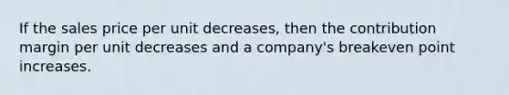 If the sales price per unit​ decreases, then the contribution margin per unit decreases and a​ company's breakeven point increases.