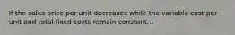 If the sales price per unit decreases while the variable cost per unit and total fixed costs remain constant...