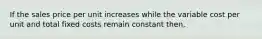 If the sales price per unit increases while the variable cost per unit and total fixed costs remain constant then,