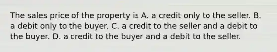 The sales price of the property is A. a credit only to the seller. B. a debit only to the buyer. C. a credit to the seller and a debit to the buyer. D. a credit to the buyer and a debit to the seller.