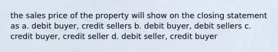 the sales price of the property will show on the closing statement as a. debit buyer, credit sellers b. debit buyer, debit sellers c. credit buyer, credit seller d. debit seller, credit buyer