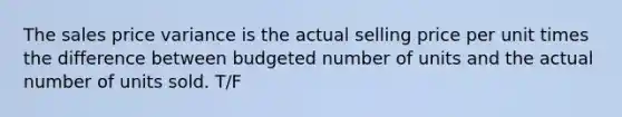 The sales price variance is the actual selling price per unit times the difference between budgeted number of units and the actual number of units sold. T/F