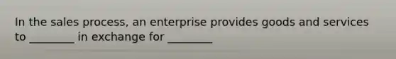 In the sales process, an enterprise provides goods and services to ________ in exchange for ________