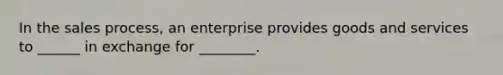 In the sales process, an enterprise provides goods and services to ______ in exchange for ________.