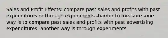 Sales and Profit Effects: compare past sales and profits with past expenditures or through experiments -harder to measure -one way is to compare past sales and profits with past advertising expenditures -another way is through experiments