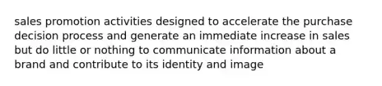 sales promotion activities designed to accelerate the purchase decision process and generate an immediate increase in sales but do little or nothing to communicate information about a brand and contribute to its identity and image