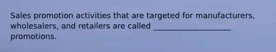 Sales promotion activities that are targeted for manufacturers, wholesalers, and retailers are called ____________________ promotions.