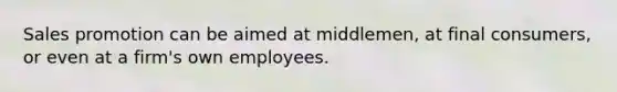 Sales promotion can be aimed at middlemen, at final consumers, or even at a firm's own employees.