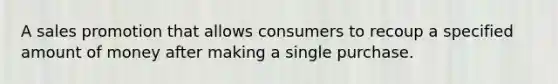 A sales promotion that allows consumers to recoup a specified amount of money after making a single purchase.