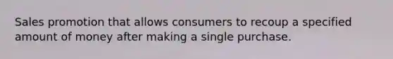 Sales promotion that allows consumers to recoup a specified amount of money after making a single purchase.