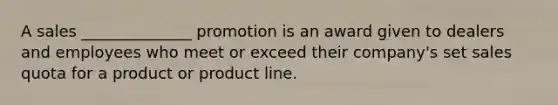 A sales ______________ promotion is an award given to dealers and employees who meet or exceed their company's set sales quota for a product or product line.