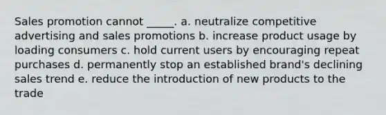 Sales promotion cannot _____. a. neutralize competitive advertising and sales promotions b. increase product usage by loading consumers c. hold current users by encouraging repeat purchases d. permanently stop an established brand's declining sales trend e. reduce the introduction of new products to the trade