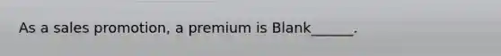 As a sales promotion, a premium is Blank______.