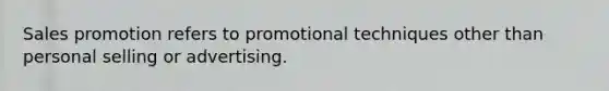 Sales promotion refers to promotional techniques other than personal selling or advertising.