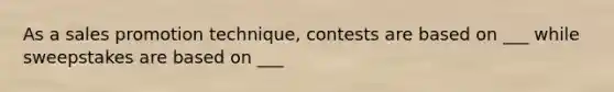 As a sales promotion technique, contests are based on ___ while sweepstakes are based on ___