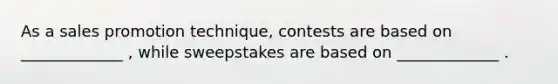 As a sales promotion technique, contests are based on _____________ , while sweepstakes are based on _____________ .