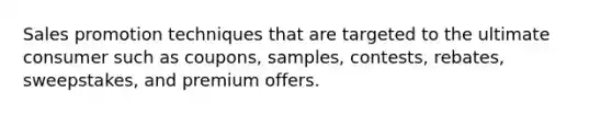 Sales promotion techniques that are targeted to the ultimate consumer such as coupons, samples, contests, rebates, sweepstakes, and premium offers.