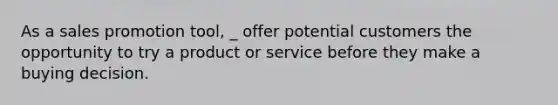 As a sales promotion tool, _ offer potential customers the opportunity to try a product or service before they make a buying decision.