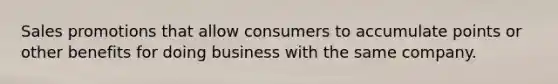 Sales promotions that allow consumers to accumulate points or other benefits for doing business with the same company.