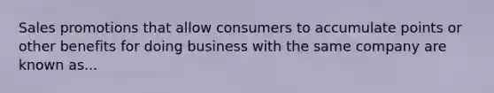 Sales promotions that allow consumers to accumulate points or other benefits for doing business with the same company are known as...