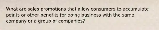 What are sales promotions that allow consumers to accumulate points or other benefits for doing business with the same company or a group of companies?